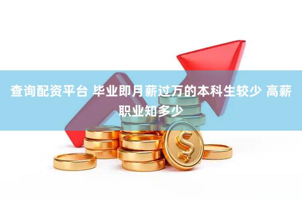 查询配资平台 毕业即月薪过万的本科生较少 高薪职业知多少