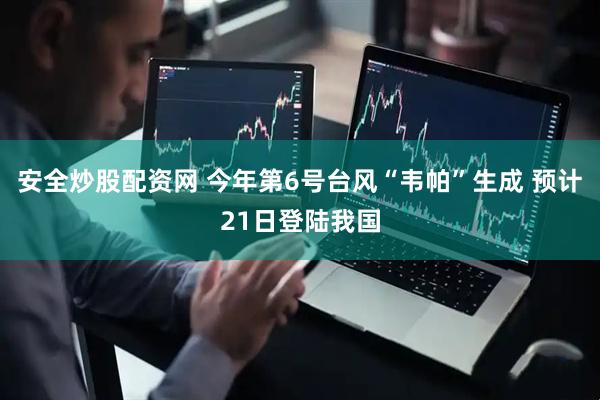 安全炒股配资网 今年第6号台风“韦帕”生成 预计21日登陆我国