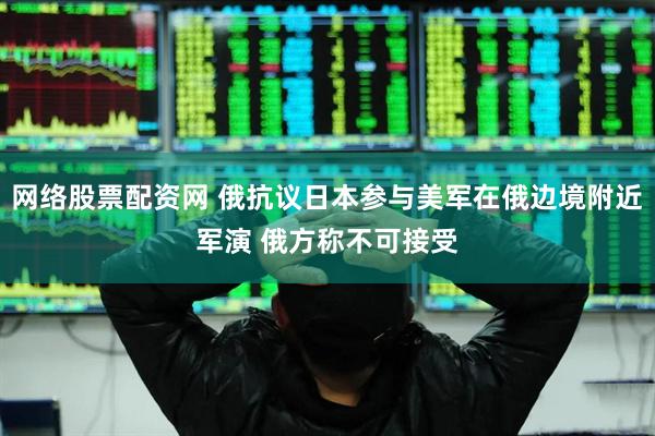 网络股票配资网 俄抗议日本参与美军在俄边境附近军演 俄方称不可接受