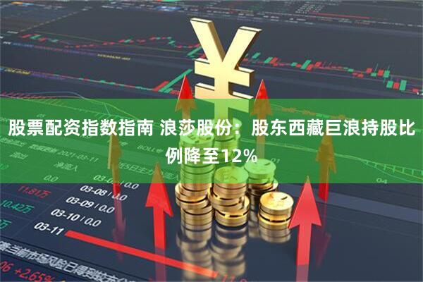 股票配资指数指南 浪莎股份：股东西藏巨浪持股比例降至12%