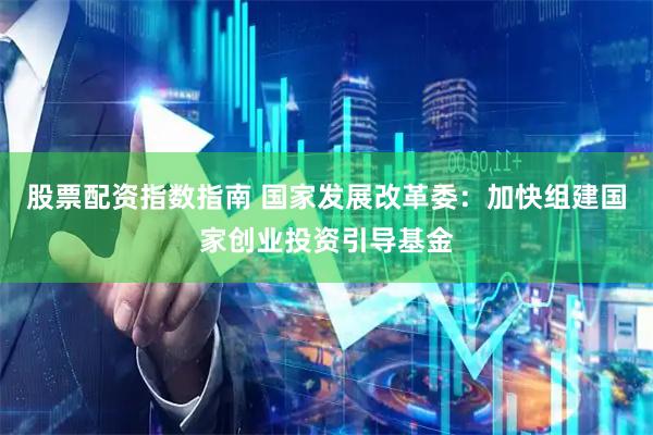 股票配资指数指南 国家发展改革委：加快组建国家创业投资引导基金