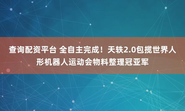 查询配资平台 全自主完成！天轶2.0包揽世界人形机器人运动会物料整理冠亚军