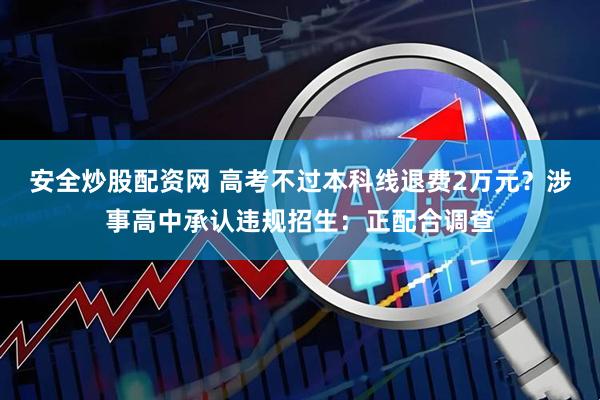 安全炒股配资网 高考不过本科线退费2万元？涉事高中承认违规招生：正配合调查
