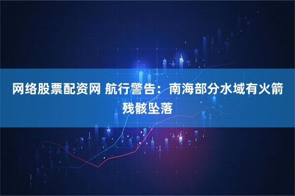 网络股票配资网 航行警告：南海部分水域有火箭残骸坠落