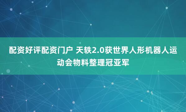 配资好评配资门户 天轶2.0获世界人形机器人运动会物料整理冠亚军
