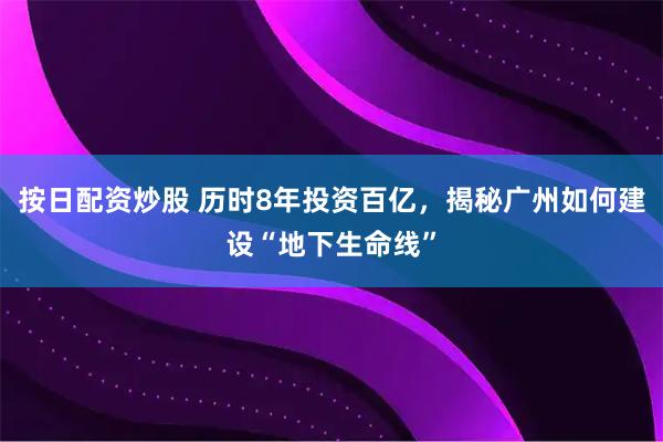 按日配资炒股 历时8年投资百亿，揭秘广州如何建设“地下生命线”