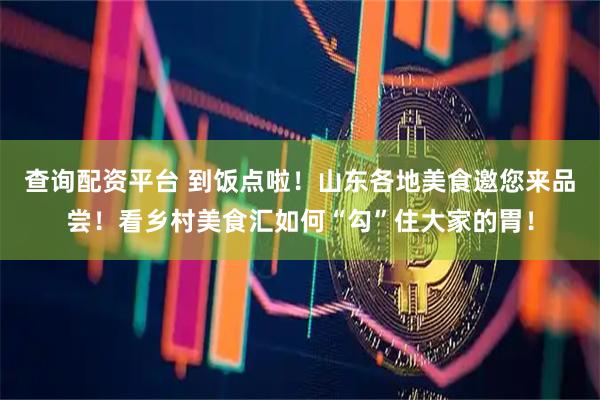 查询配资平台 到饭点啦！山东各地美食邀您来品尝！看乡村美食汇如何“勾”住大家的胃！