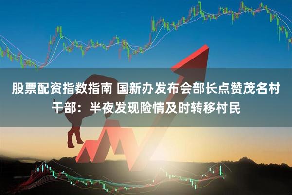 股票配资指数指南 国新办发布会部长点赞茂名村干部：半夜发现险情及时转移村民