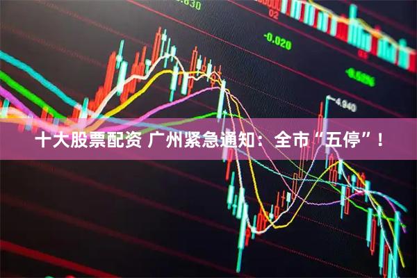 十大股票配资 广州紧急通知：全市“五停”！