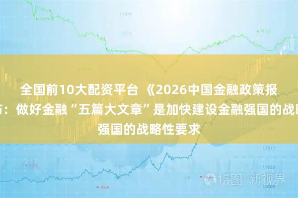 全国前10大配资平台 《2026中国金融政策报告》发布：做好金融“五篇大文章”是加快建设金融强国的战略性要求