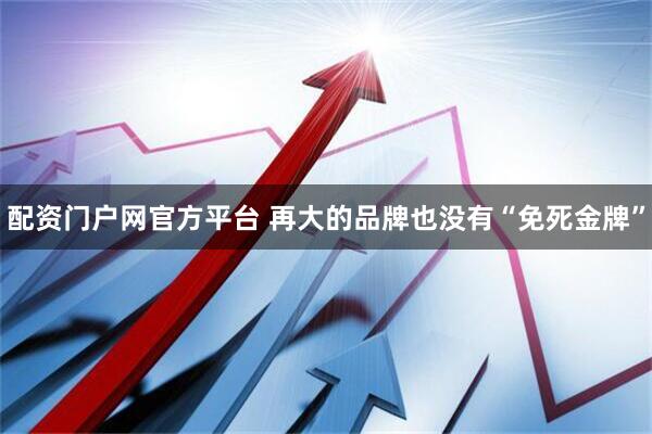 配资门户网官方平台 再大的品牌也没有“免死金牌”