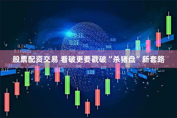 股票配资交易 看破更要戳破“杀猪盘”新套路