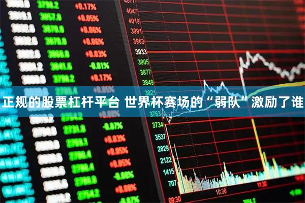 正规的股票杠杆平台 世界杯赛场的“弱队”激励了谁