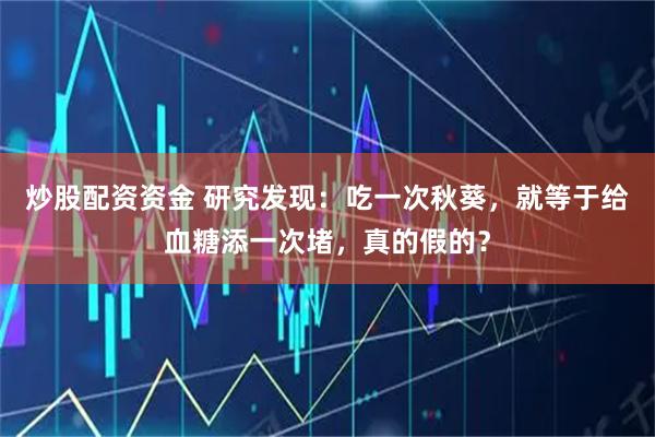 炒股配资资金 研究发现：吃一次秋葵，就等于给血糖添一次堵，真的假的？