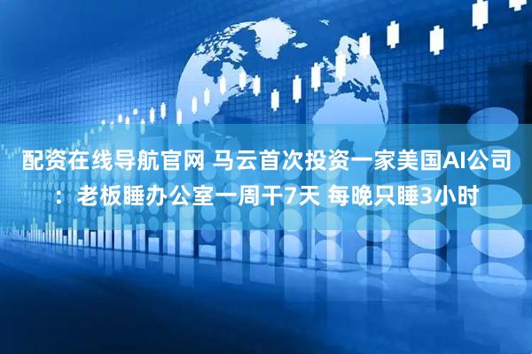 配资在线导航官网 马云首次投资一家美国AI公司：老板睡办公室一周干7天 每晚只睡3小时
