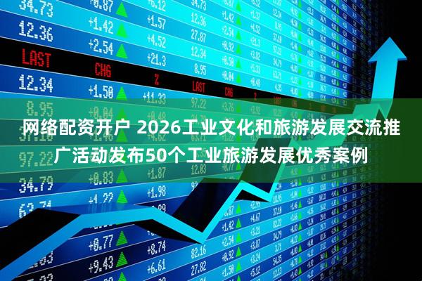 网络配资开户 2026工业文化和旅游发展交流推广活动发布50个工业旅游发展优秀案例