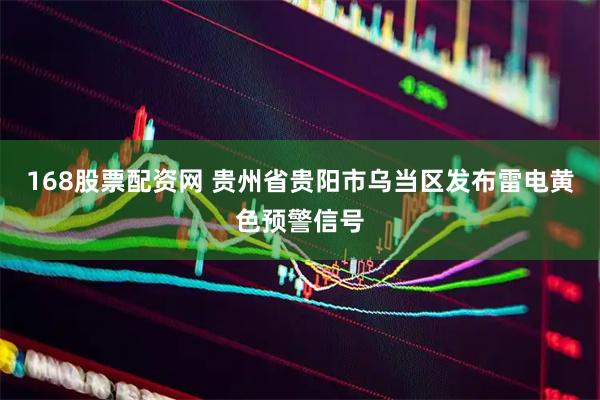 168股票配资网 贵州省贵阳市乌当区发布雷电黄色预警信号