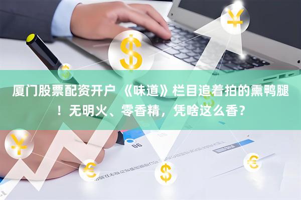 厦门股票配资开户 《味道》栏目追着拍的熏鸭腿！无明火、零香精，凭啥这么香？